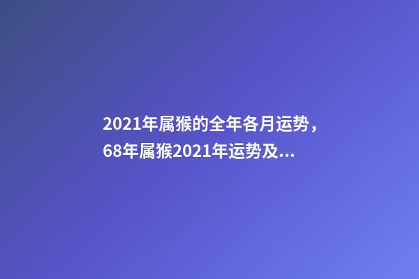 2021年属猴的全年各月运势，68年属猴2021年运势及运程每月运程 2021年属猴人每月运势及运程，80年属猴男2021年运势每月运势